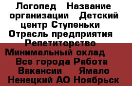 Логопед › Название организации ­ Детский центр Ступеньки › Отрасль предприятия ­ Репетиторство › Минимальный оклад ­ 1 - Все города Работа » Вакансии   . Ямало-Ненецкий АО,Ноябрьск г.